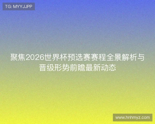 聚焦2026世界杯预选赛赛程全景解析与晋级形势前瞻最新动态