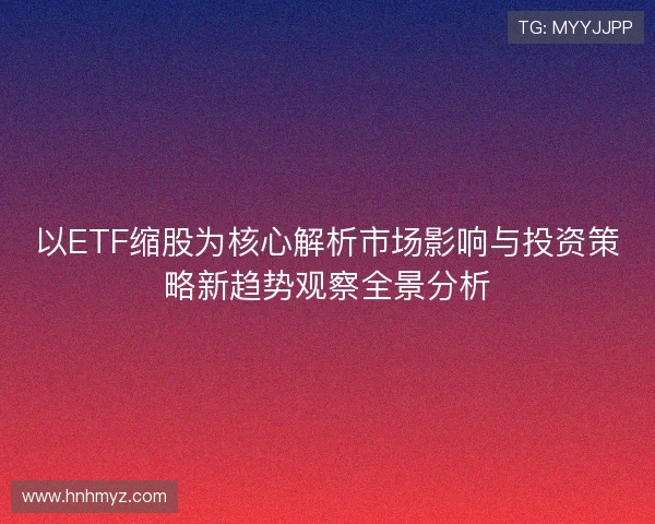 以ETF缩股为核心解析市场影响与投资策略新趋势观察全景分析 以ETF缩股为核心解析市场影响与投资策略新趋势观察全景分析