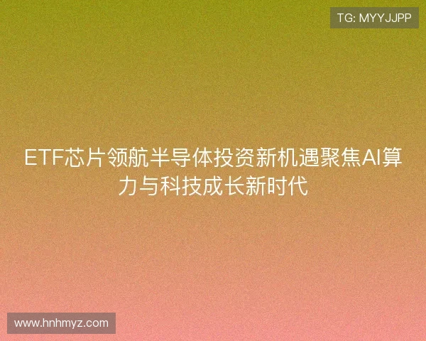 ETF芯片领航半导体投资新机遇聚焦AI算力与科技成长新时代